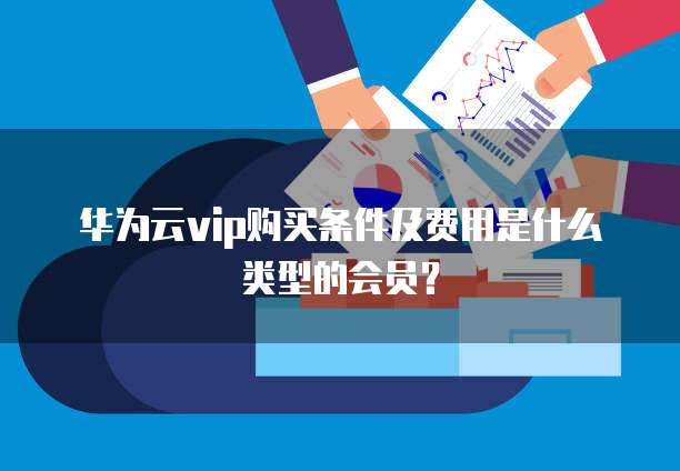 华为云vip购买条件及费用是什么类型的会员?