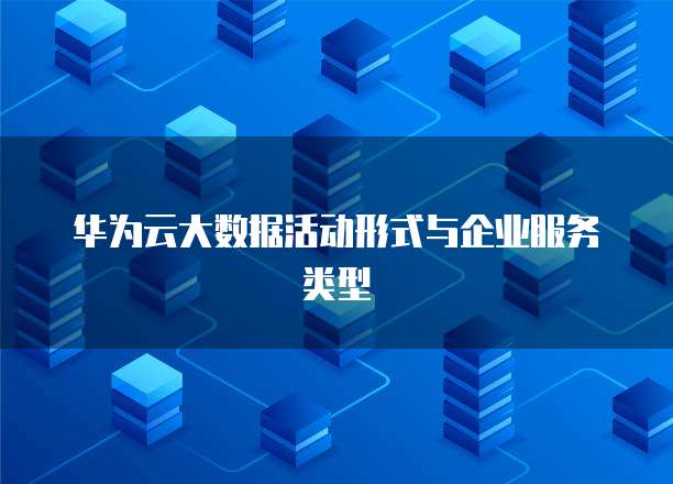 华为云大数据活动形式与企业服务类型