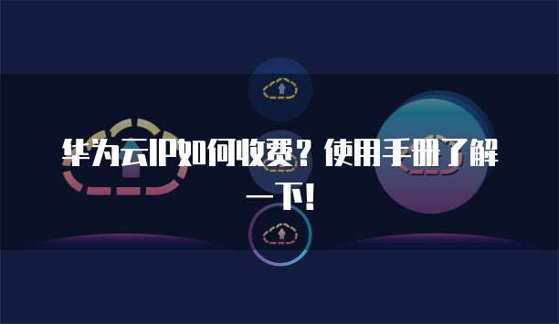 华为云IP如何收费?使用手册了解一下!