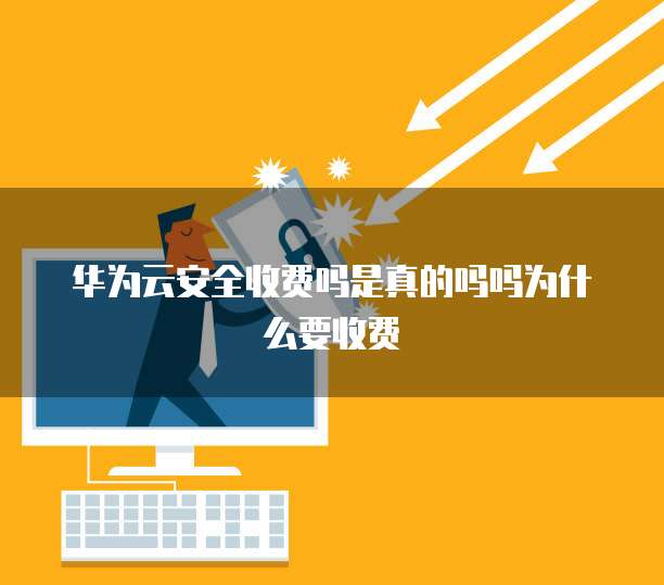 华为云安全收费吗是真的吗吗为什么要收费