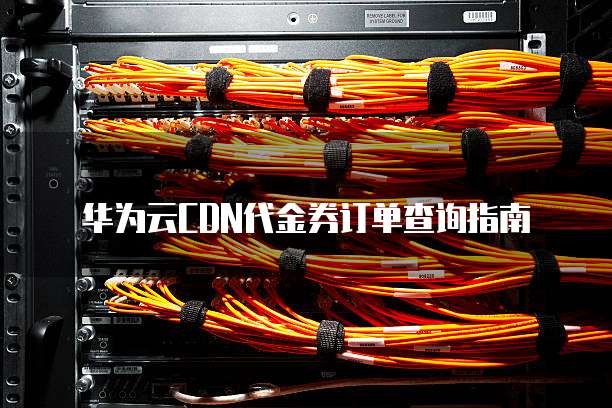 华为云CDN代金券订单查询指南