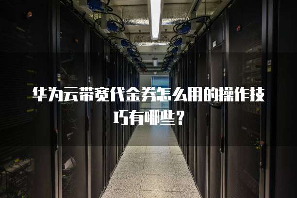 华为云带宽代金券怎么用的操作技巧有哪些?