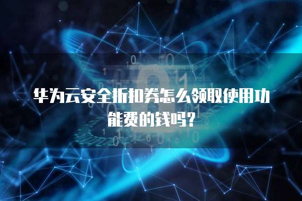 华为云安全折扣券怎么领取使用功能费的钱吗？