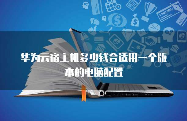 华为云宿主机多少钱合适用一个版本的电脑配置