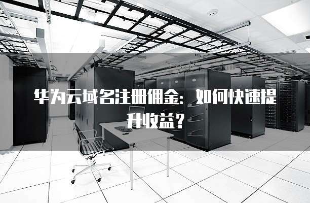 华为云域名注册佣金：如何快速提升收益？