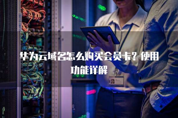 华为云域名怎么购买会员卡?使用功能详解