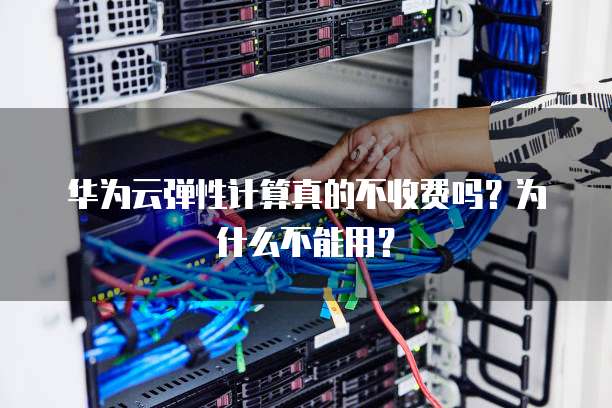华为云弹性计算真的不收费吗?为什么不能用?