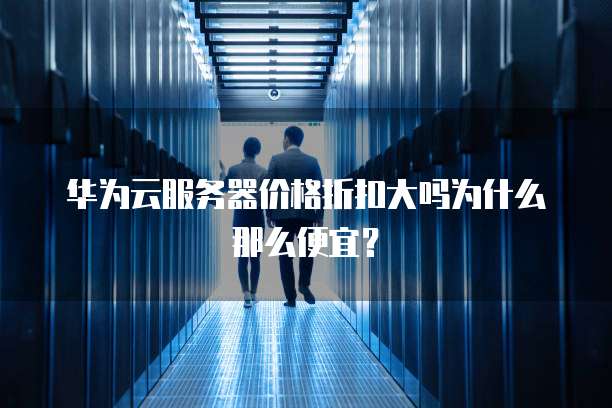 华为云服务器价格折扣大吗为什么那么便宜？