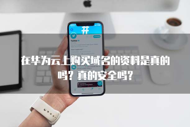 在华为云上购买域名的资料是真的吗?真的安全吗?