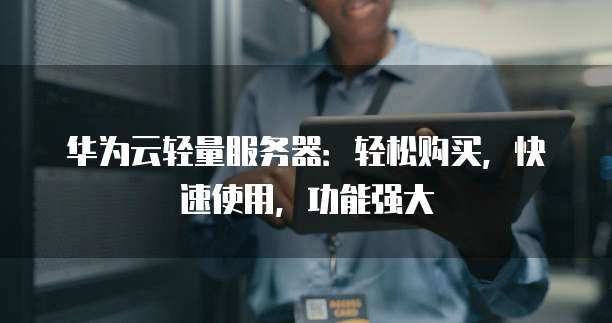 华为云轻量服务器:轻松购买,快速使用,功能强大