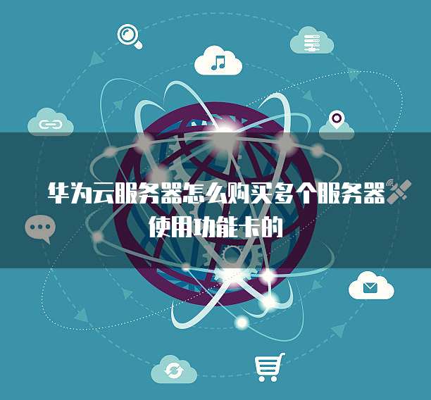 华为云服务器怎么购买多个服务器使用功能卡的