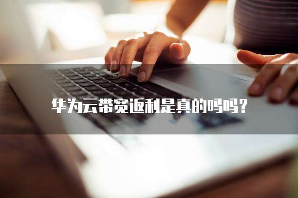 华为云带宽返利是真的吗吗?