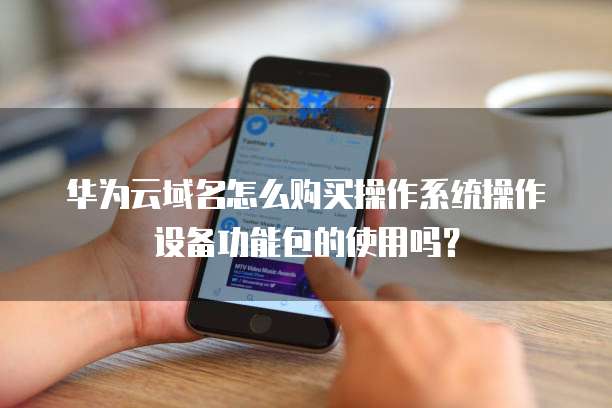 华为云域名怎么购买操作系统操作设备功能包的使用吗?