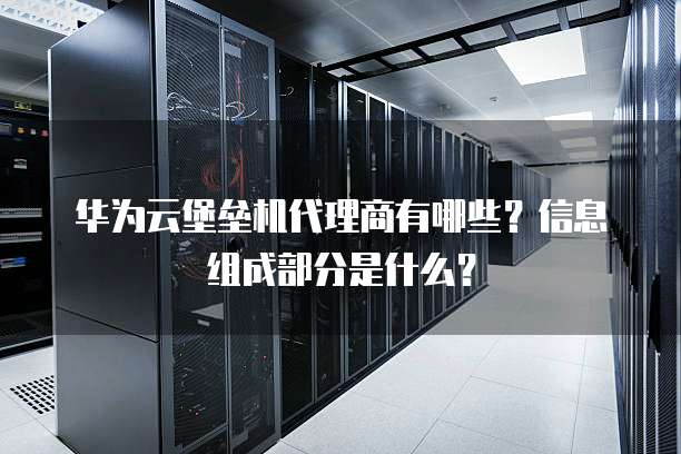 华为云堡垒机代理商有哪些?信息组成部分是什么?