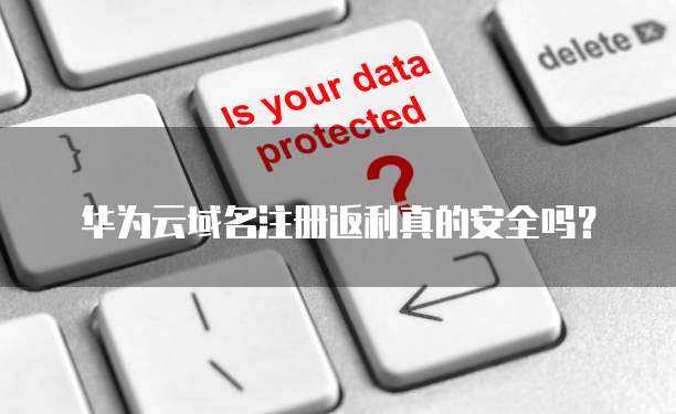 华为云域名注册返利真的安全吗?