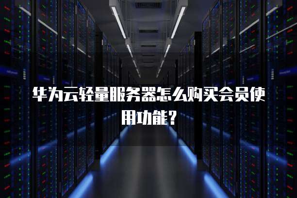 华为云轻量服务器怎么购买会员使用功能?