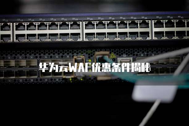 华为云WAF优惠条件揭秘