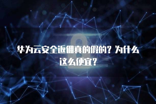 华为云安全返佣真的假的?为什么这么便宜?