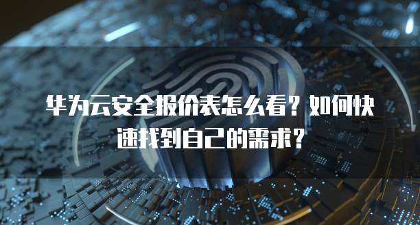 华为云安全报价表怎么看?如何快速找到自己的需求?
