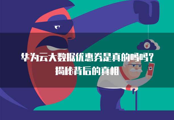 华为云大数据优惠券是真的吗吗？揭秘背后的真相