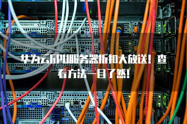华为云GPU服务器折扣大放送!查看方法一目了然!