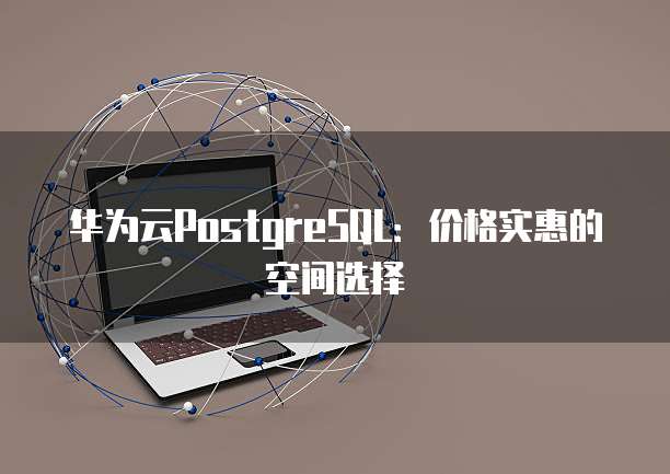 华为云PostgreSQL：价格实惠的空间选择