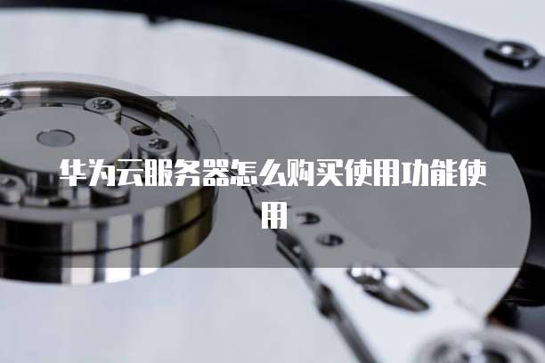 华为云服务器怎么购买使用功能使用