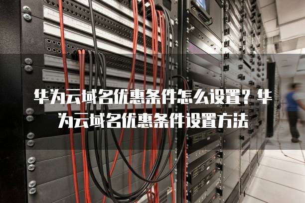 华为云域名优惠条件怎么设置?华为云域名优惠条件设置方法