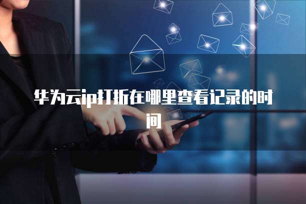 华为云ip打折在哪里查看记录的时间