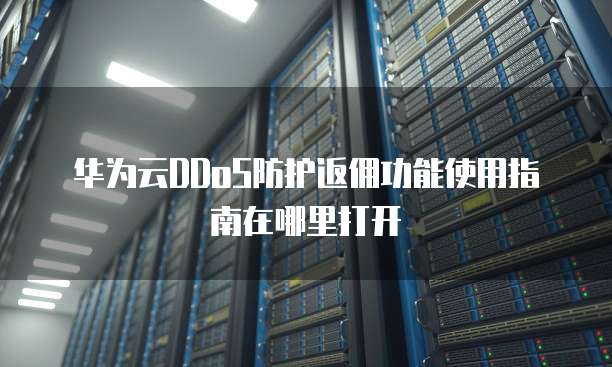 华为云DDoS防护返佣功能使用指南在哪里打开