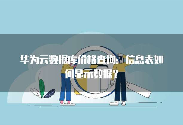 华为云数据库价格查询:信息表如何显示数据?