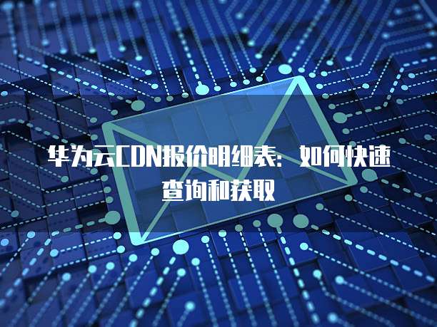 华为云CDN报价明细表：如何快速查询和获取