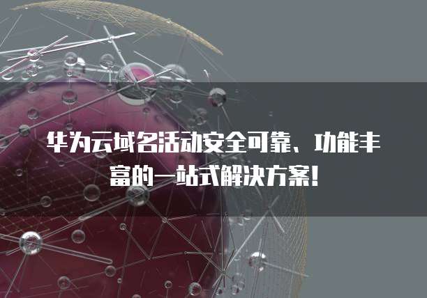 华为云域名活动安全可靠、功能丰富的一站式解决方案!