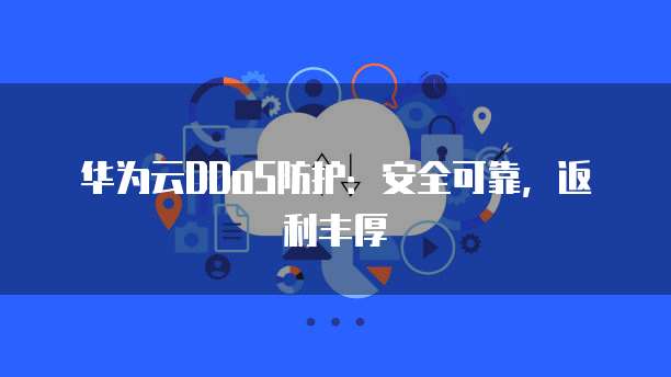 华为云DDoS防护:安全可靠,返利丰厚