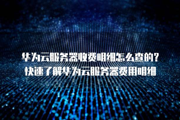 华为云服务器收费明细怎么查的?快速了解华为云服务器费用明细