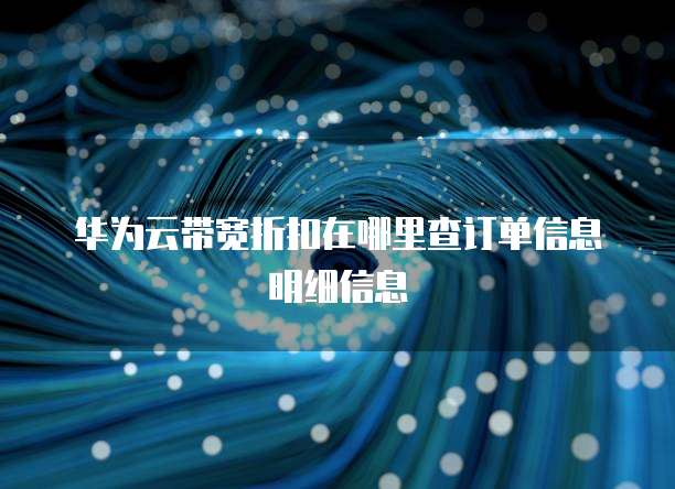 华为云带宽折扣在哪里查订单信息明细信息