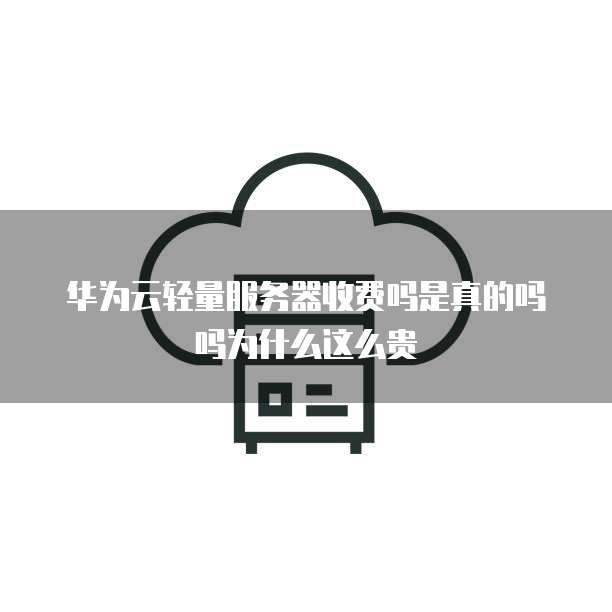 华为云轻量服务器收费吗是真的吗吗为什么这么贵