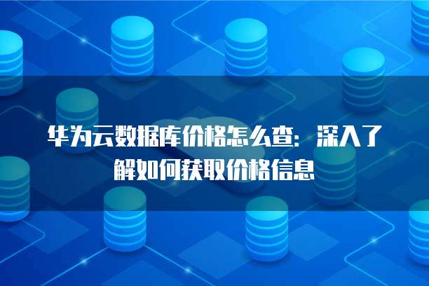 华为云数据库价格怎么查:深入了解如何获取价格信息