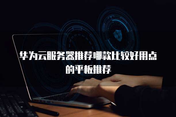华为云服务器推荐哪款比较好用点的平板推荐