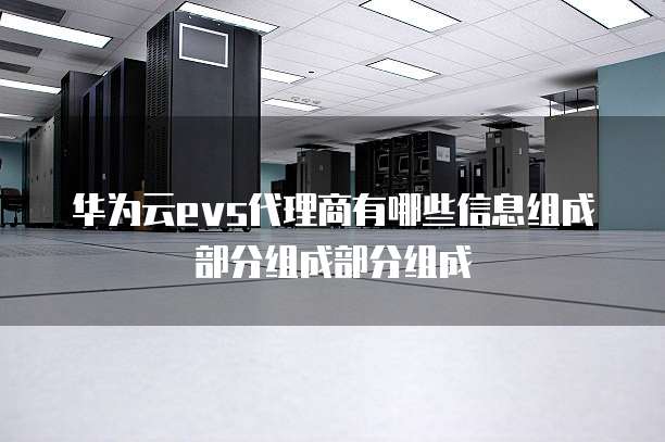华为云evs代理商有哪些信息组成部分组成部分组成