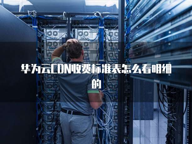 华为云CDN收费标准表怎么看明细的