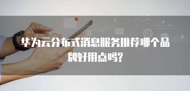 华为云分布式消息服务推荐哪个品牌好用点吗?