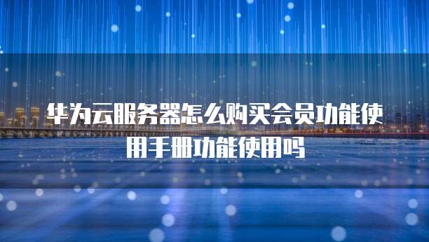华为云服务器怎么购买会员功能使用手册功能使用吗