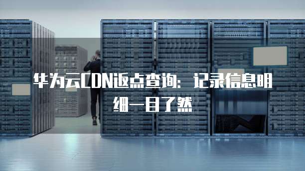 华为云CDN返点查询:记录信息明细一目了然