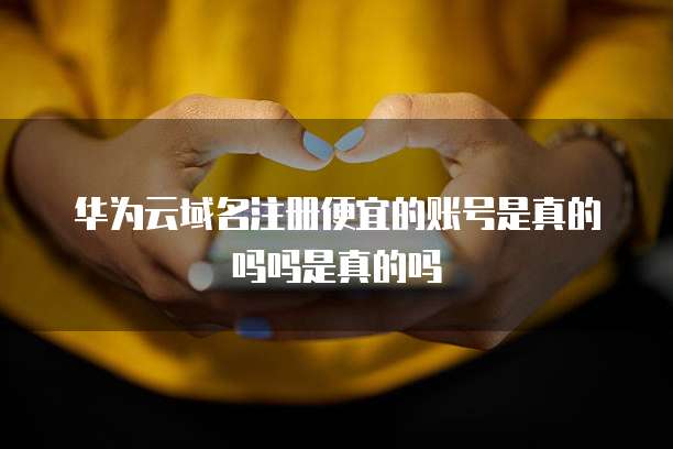 华为云域名注册便宜的账号是真的吗吗是真的吗