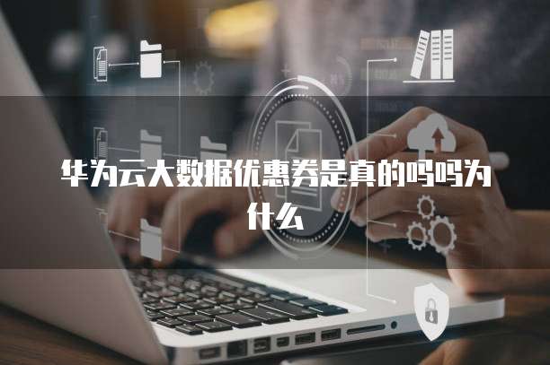 华为云大数据优惠券是真的吗吗为什么