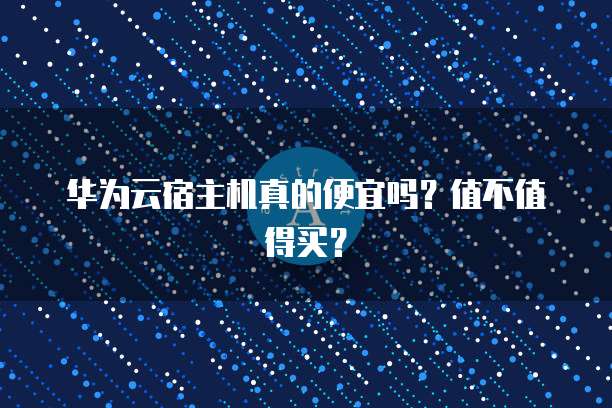 华为云宿主机真的便宜吗?值不值得买?