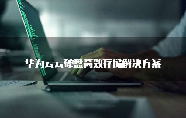 华为云云硬盘高效存储解决方案