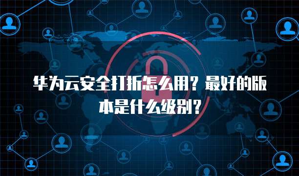 华为云安全打折怎么用?最好的版本是什么级别?