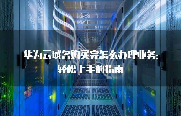 华为云域名购买完怎么办理业务:轻松上手的指南